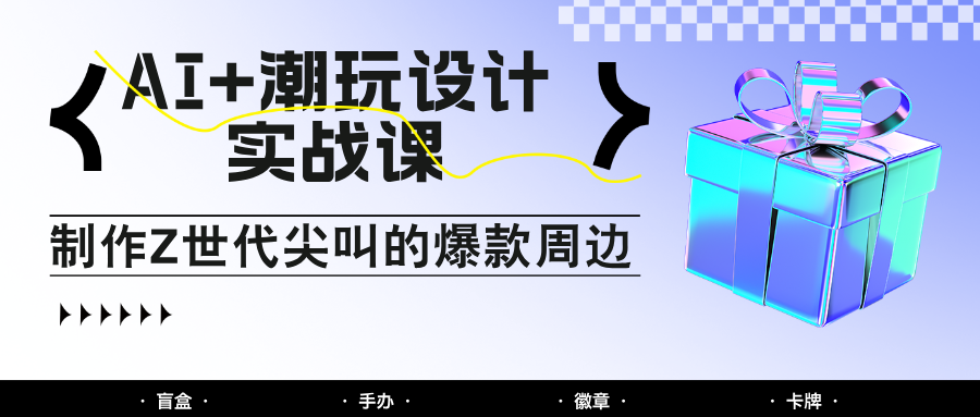 AI+潮玩设计实战课：手把手教你制作Z世代尖叫的爆款周边，自媒体人必学印钞术！亢陶好项目网-专注分享网络创业项目落地实操课程 – 全网首发_高质量创业项目输出亢陶好项目网