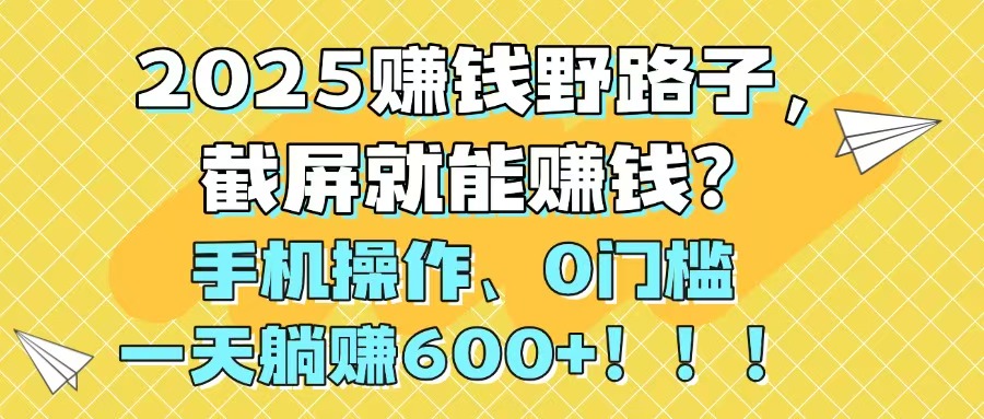2025赚钱野路子，截屏就能赚钱？手机操作0门槛，一天躺赚600+！！！亢陶好项目网-专注分享网络创业项目落地实操课程 – 全网首发_高质量创业项目输出亢陶好项目网