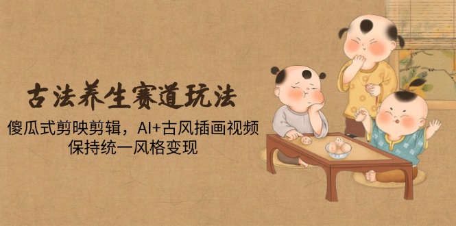 古法养生赛道玩法,傻瓜式剪映剪辑,AI+古风插画视频,保持统一风格变现亢陶好项目网-专注分享网络创业项目落地实操课程 – 全网首发_高质量创业项目输出亢陶好项目网