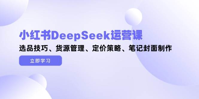 小红书DeepSeek运营课,选品技巧、货源管理、定价策略、笔记封面制作亢陶好项目网-专注分享网络创业项目落地实操课程 – 全网首发_高质量创业项目输出亢陶好项目网