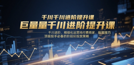 巨量千川进阶提升课，千川进阶、精细化运营纯付费商家、投放技巧、顶级投手必备的阶段性投放策略亢陶好项目网-专注分享网络创业项目落地实操课程 – 全网首发_高质量创业项目输出亢陶好项目网
