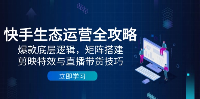 快手生态运营全攻略：爆款底层逻辑，矩阵搭建，剪映特效与直播带货技巧亢陶好项目网-专注分享网络创业项目落地实操课程 – 全网首发_高质量创业项目输出亢陶好项目网