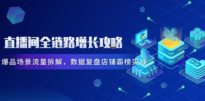 直播间全链路增长攻略，爆品场景流量拆解，数据复盘店铺霸榜实战亢陶好项目网-专注分享网络创业项目落地实操课程 – 全网首发_高质量创业项目输出亢陶好项目网