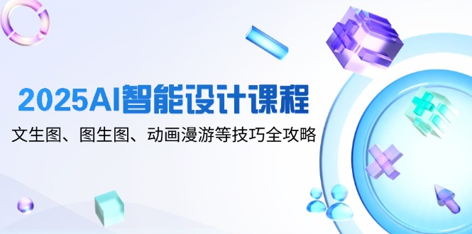 2025AI智能设计课程，文生图、图生图、动画漫游等技巧全攻略亢陶好项目网-专注分享网络创业项目落地实操课程 – 全网首发_高质量创业项目输出亢陶好项目网