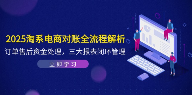 2025淘系电商对账全流程解析，订单售后资金处理，三大报表闭环管理亢陶好项目网-专注分享网络创业项目落地实操课程 – 全网首发_高质量创业项目输出亢陶好项目网