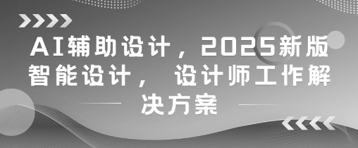 AI辅助设计，2025新版智能设计， 设计师工作解决方案亢陶好项目网-专注分享网络创业项目落地实操课程 – 全网首发_高质量创业项目输出亢陶好项目网