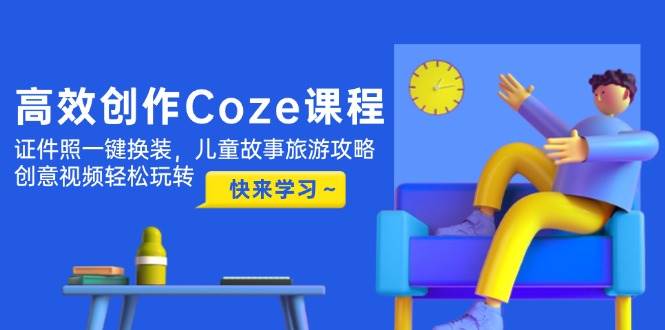 高效创作Coze课程,证件照一键换装,儿童故事旅游攻略,创意视频轻松玩转亢陶好项目网-专注分享网络创业项目落地实操课程 – 全网首发_高质量创业项目输出亢陶好项目网