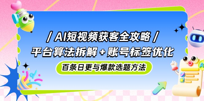 AI短视频获客全攻略：平台算法拆解+账号标签优化，百条日更与爆款选题方法亢陶好项目网-专注分享网络创业项目落地实操课程 – 全网首发_高质量创业项目输出亢陶好项目网