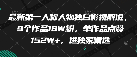 最新第一人称人物独白影视解说，9个作品18W粉，单作品点赞152W+，进独家精选亢陶好项目网-专注分享网络创业项目落地实操课程 – 全网首发_高质量创业项目输出亢陶好项目网