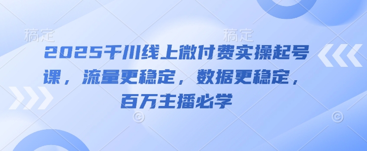 2025千川线上微付费实操起号课，流量更稳定，数据更稳定，百万主播必学亢陶好项目网-专注分享网络创业项目落地实操课程 – 全网首发_高质量创业项目输出亢陶好项目网