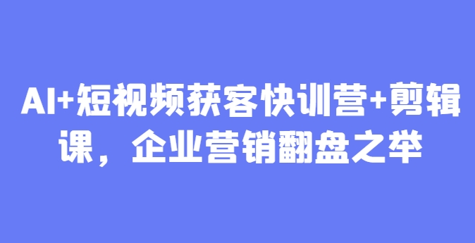 AI+短视频获客快训营+剪辑课，企业营销翻盘之举亢陶好项目网-专注分享网络创业项目落地实操课程 – 全网首发_高质量创业项目输出亢陶好项目网