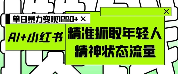 AI+小红书图文，精准抓取年轻人精神状态流量，单日暴力变现多张亢陶好项目网-专注分享网络创业项目落地实操课程 – 全网首发_高质量创业项目输出亢陶好项目网