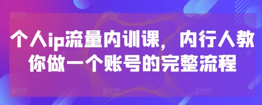 个人ip流量内训课，内行人教你做一个账号的完整流程亢陶好项目网-专注分享网络创业项目落地实操课程 – 全网首发_高质量创业项目输出亢陶好项目网