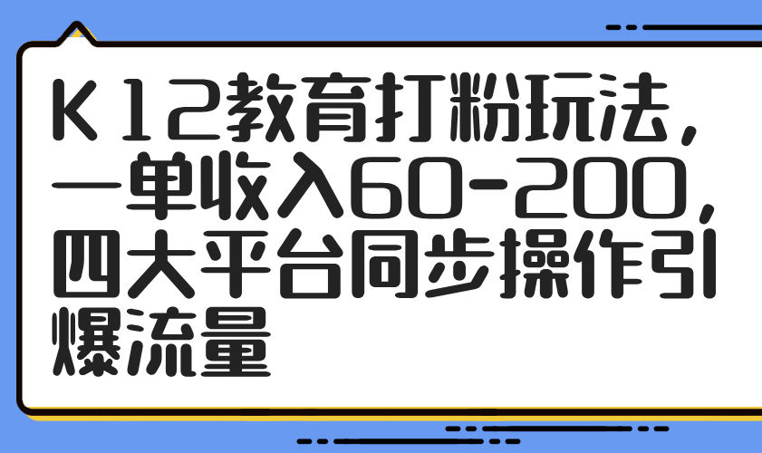 K12教育打粉玩法，一单收入60-200，四大平台同步操作引爆流量亢陶好项目网-专注分享网络创业项目落地实操课程 – 全网首发_高质量创业项目输出亢陶好项目网