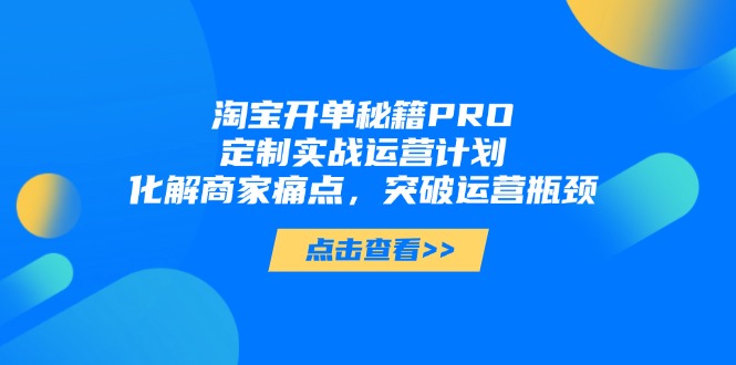 淘宝开单秘籍PRO，定制实战运营计划，化解商家痛点，突破运营瓶颈亢陶好项目网-专注分享网络创业项目落地实操课程 – 全网首发_高质量创业项目输出亢陶好项目网