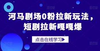 河马剧场0粉拉新玩法，短剧拉新嘎嘎爆亢陶好项目网-专注分享网络创业项目落地实操课程 – 全网首发_高质量创业项目输出亢陶好项目网