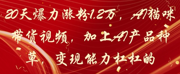 20天爆力涨粉1.2W，AI猫咪带货视频，加上AI产品种草，变现能力杠杠的亢陶好项目网-专注分享网络创业项目落地实操课程 – 全网首发_高质量创业项目输出亢陶好项目网