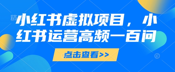 小红书虚拟项目，小红书运营高频一百问【文档】亢陶好项目网-专注分享网络创业项目落地实操课程 – 全网首发_高质量创业项目输出亢陶好项目网