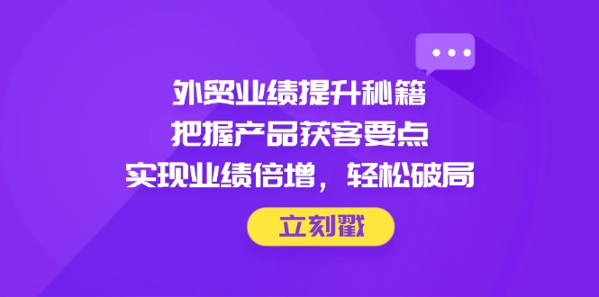 外贸业绩提升秘籍，把握产品获客要点，实现业绩倍增，轻松破局亢陶好项目网-专注分享网络创业项目落地实操课程 – 全网首发_高质量创业项目输出亢陶好项目网