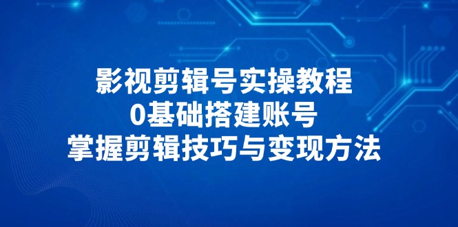 影视剪辑号实操教程，0基础搭建账号，掌握剪辑技巧与变现方法亢陶好项目网-专注分享网络创业项目落地实操课程 – 全网首发_高质量创业项目输出亢陶好项目网