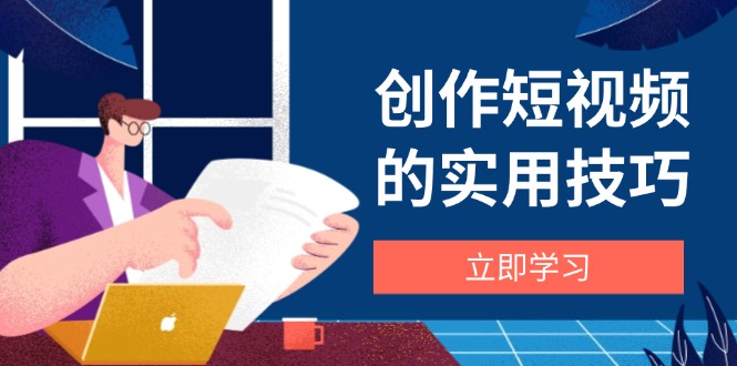 创作短视频的实用技巧，剪辑、设备、构图、文案一站式学习攻略亢陶好项目网-专注分享网络创业项目落地实操课程 – 全网首发_高质量创业项目输出亢陶好项目网