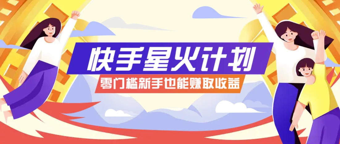 快手星火计划，零门槛、零粉丝也能参与，而且收益可观，一条视频爆赚7000+！亢陶好项目网-专注分享网络创业项目落地实操课程 – 全网首发_高质量创业项目输出亢陶好项目网