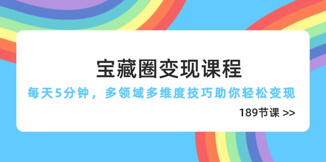 宝藏圈变现课程,每天5分钟,多领域多维度技巧助你轻松变现(189节亢陶好项目网-专注分享网络创业项目落地实操课程 – 全网首发_高质量创业项目输出亢陶好项目网
