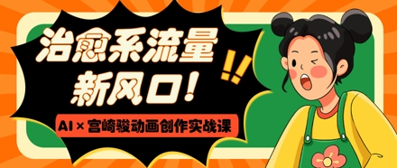 治愈系流量新风口，AI+宫崎骏动画创作实战课，从0到1打造爆款视频亢陶好项目网-专注分享网络创业项目落地实操课程 – 全网首发_高质量创业项目输出亢陶好项目网