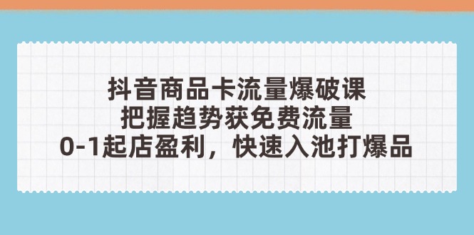 抖音商品卡流量爆破课：把握趋势获免费流量，0-1起店盈利，快速入池打爆品亢陶好项目网-专注分享网络创业项目落地实操课程 – 全网首发_高质量创业项目输出亢陶好项目网