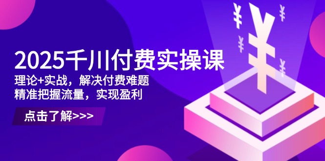 2025千川付费实操课，理论+实战，解决付费难题，精准把握流量，实现盈利亢陶好项目网-专注分享网络创业项目落地实操课程 – 全网首发_高质量创业项目输出亢陶好项目网