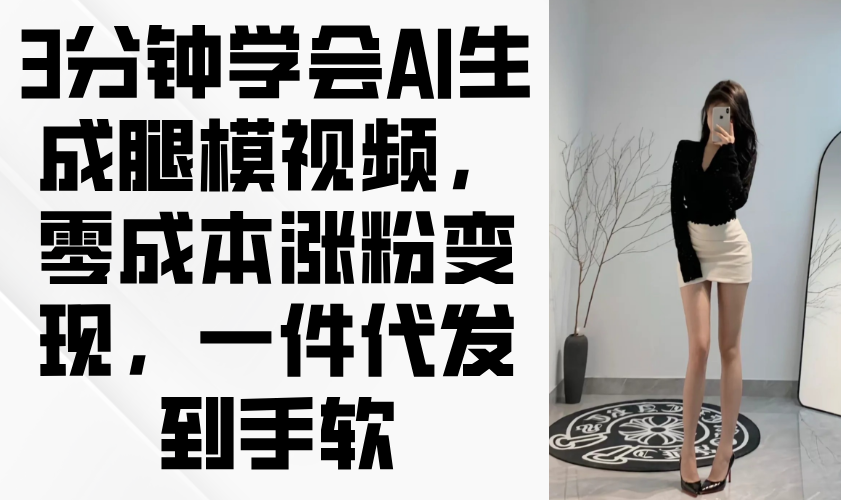 3分钟学会AI生成腿模视频，零成本涨粉变现，一件代发到手软亢陶好项目网-专注分享网络创业项目落地实操课程 – 全网首发_高质量创业项目输出亢陶好项目网