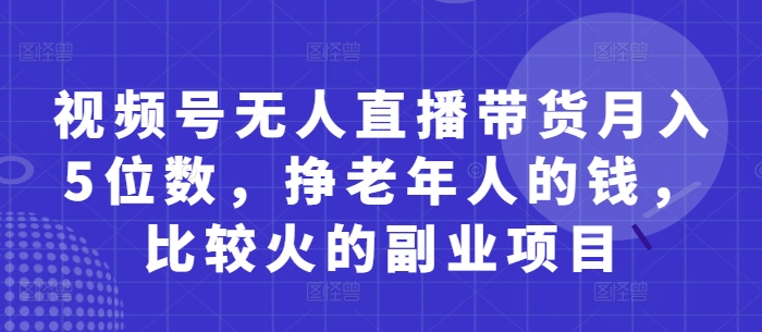视频号无人直播带货月入5位数，挣老年人的钱，比较火的副业项目亢陶好项目网-专注分享网络创业项目落地实操课程 – 全网首发_高质量创业项目输出亢陶好项目网