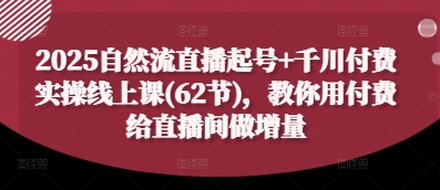 2025自然流直播起号+千川付费实操线上课(62节)，教你用付费给直播间做增量亢陶好项目网-专注分享网络创业项目落地实操课程 – 全网首发_高质量创业项目输出亢陶好项目网
