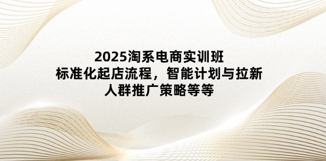 2025淘系电商实训班：标准化起店流程，智能计划与拉新，人群推广策略等等亢陶好项目网-专注分享网络创业项目落地实操课程 – 全网首发_高质量创业项目输出亢陶好项目网