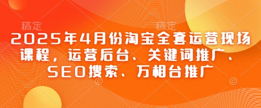 2025年4月份淘宝全套运营现场课程，运营后台、关键词推广、SEO搜索、万相台推广亢陶好项目网-专注分享网络创业项目落地实操课程 – 全网首发_高质量创业项目输出亢陶好项目网