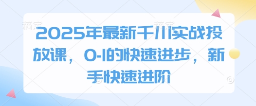2025年最新千川实战投放课，0-1的快速进步，新手快速进阶亢陶好项目网-专注分享网络创业项目落地实操课程 – 全网首发_高质量创业项目输出亢陶好项目网