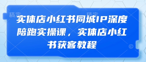 实体店小红书同城IP深度陪跑实操课，实体店小红书获客教程亢陶好项目网-专注分享网络创业项目落地实操课程 – 全网首发_高质量创业项目输出亢陶好项目网