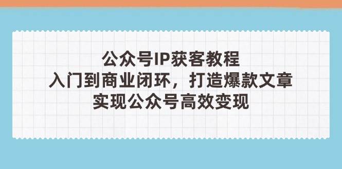 公众号IP获客教程(第3期)，从入门到商业闭环，打造爆款文章，实现公众号高效变现亢陶好项目网-专注分享网络创业项目落地实操课程 – 全网首发_高质量创业项目输出亢陶好项目网