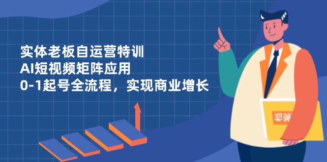 实体老板自运营特训，AI短视频矩阵应用，0-1起号全流程，实现商业增长亢陶好项目网-专注分享网络创业项目落地实操课程 – 全网首发_高质量创业项目输出亢陶好项目网