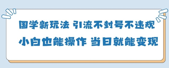 国学新玩法，引流不封号不违规小白也能操作，当日就能变现亢陶好项目网-专注分享网络创业项目落地实操课程 – 全网首发_高质量创业项目输出亢陶好项目网
