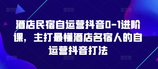 酒店民宿自运营抖音0-1进阶课,主打最懂酒店名宿人的自运营抖音打法亢陶好项目网-专注分享网络创业项目落地实操课程 – 全网首发_高质量创业项目输出亢陶好项目网