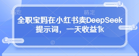 全职宝妈在小红书卖DeepSeek提示词，一天收益1k亢陶好项目网-专注分享网络创业项目落地实操课程 – 全网首发_高质量创业项目输出亢陶好项目网