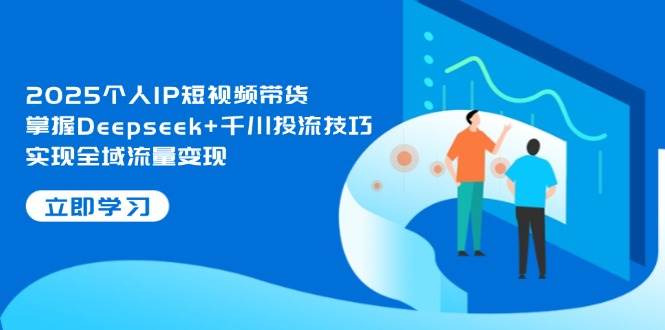 2025个人IP短视频带货，掌握Deepseek+千川投流技巧，实现全域流量变现亢陶好项目网-专注分享网络创业项目落地实操课程 – 全网首发_高质量创业项目输出亢陶好项目网