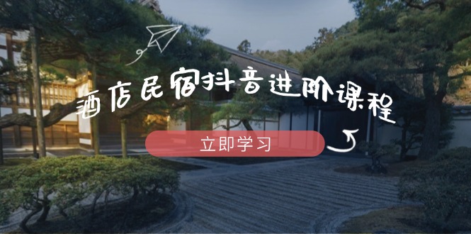 酒店民宿抖音进阶课程，掌握流量渠道与推流逻辑，打造爆款内容亢陶好项目网-专注分享网络创业项目落地实操课程 – 全网首发_高质量创业项目输出亢陶好项目网