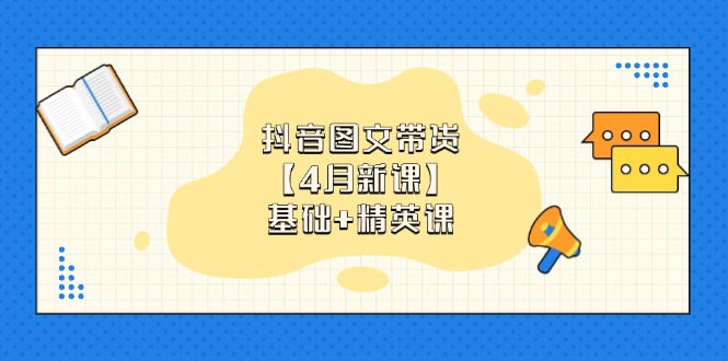 抖音图文带货【4月新课】基础+精英课：0基础小白必学 掌握各赛道带货技巧亢陶好项目网-专注分享网络创业项目落地实操课程 – 全网首发_高质量创业项目输出亢陶好项目网